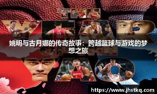 姚明与古月娜的传奇故事:跨越篮球与游戏的梦想之旅
