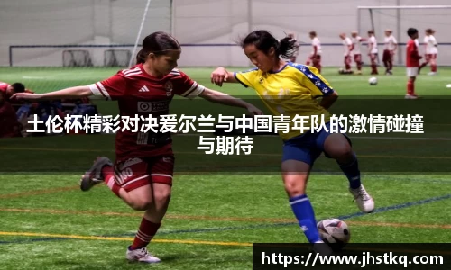BB贝博艾弗森土伦杯精彩对决爱尔兰与中国青年队的激情碰撞与期待